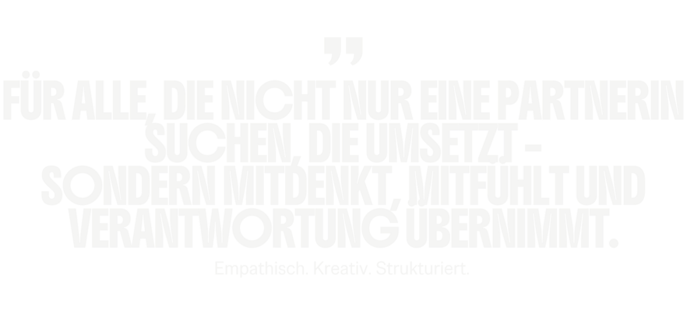 Für alle, die nicht nur eine Partnerin suchen, die umsetzt - sondern mitdenkt, mitfühlt und Verantwortung übernimmt. Für alle, die nicht nur eine Partnerin suchen, die umsetzt - sondern mitdenkt, mitfühlt und Verantwortung übernimmt.