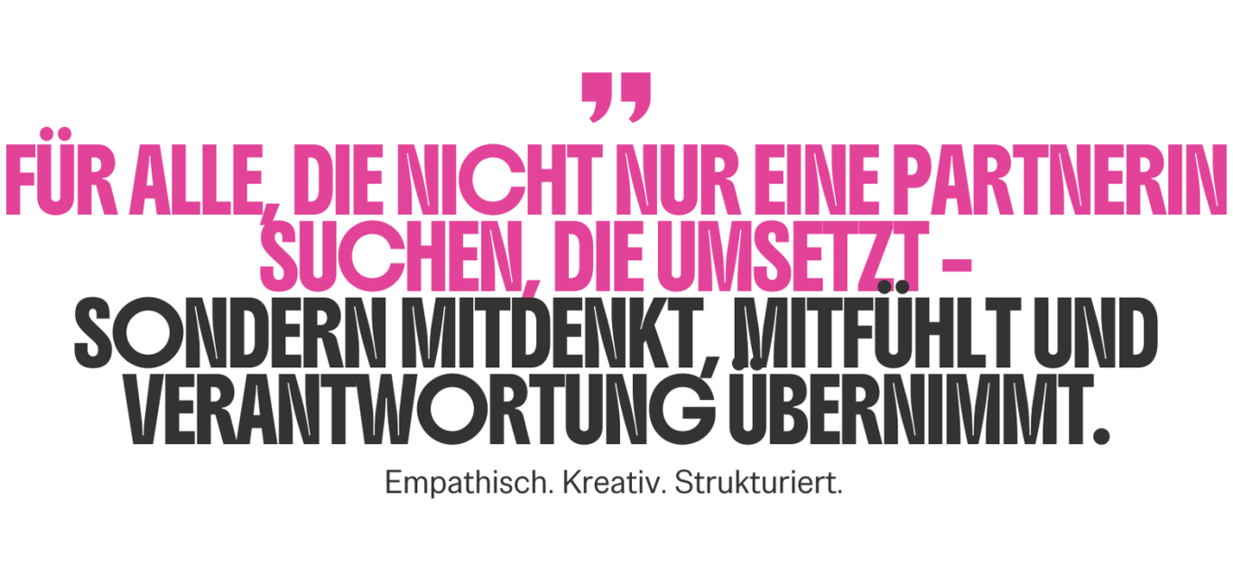 Für alle, die nicht nur eine Partnerin suchen, die umsetzt - sondern mitdenkt, mitfühlt und Verantwortung übernimmt. Für alle, die nicht nur eine Partnerin suchen, die umsetzt - sondern mitdenkt, mitfühlt und Verantwortung übernimmt.